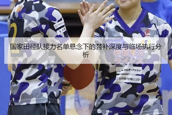国家田径队接力名单悬念下的替补深度与临场执行分析